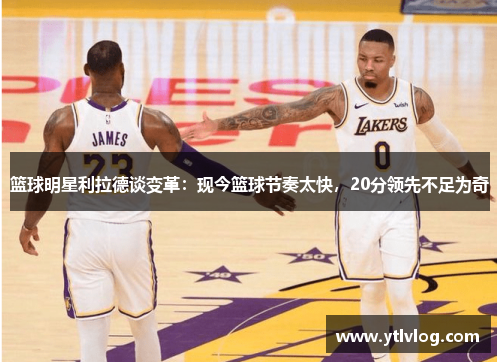 篮球明星利拉德谈变革：现今篮球节奏太快，20分领先不足为奇