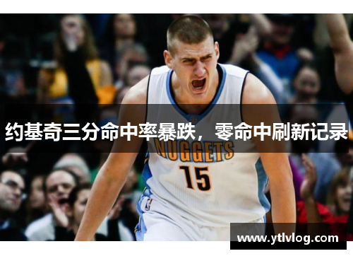 约基奇三分命中率暴跌，零命中刷新记录