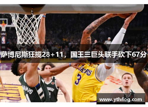 萨博尼斯狂揽28+11，国王三巨头联手砍下67分