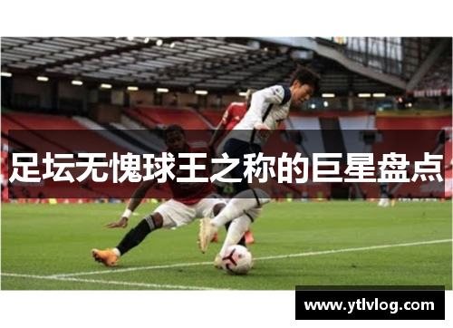 足坛无愧球王之称的巨星盘点